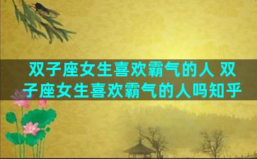 双子座女生喜欢霸气的人 双子座女生喜欢霸气的人吗知乎